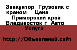 Эвакуатор. Грузовик с краном. › Цена ­ 1 000 - Приморский край, Владивосток г. Авто » Услуги   